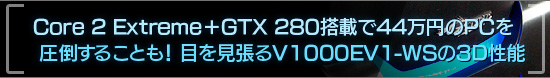 Core 2 ExtremeGTX 280ܤ44ߤPCݤ뤳Ȥ⡪ܤĥV1000EV1-WS3Dǽ